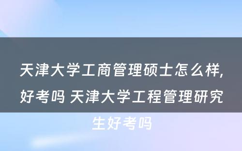 天津大学工商管理硕士怎么样,好考吗 天津大学工程管理研究生好考吗