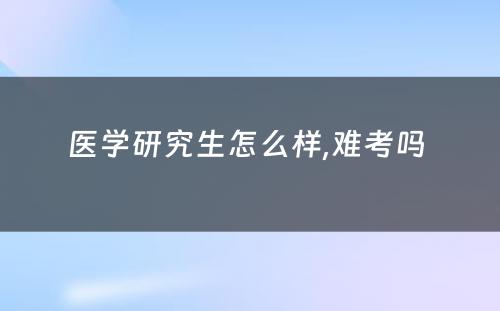 医学研究生怎么样,难考吗 