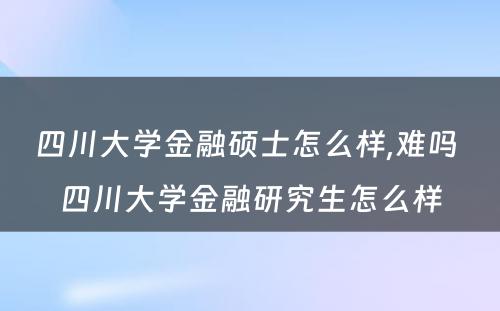 四川大学金融硕士怎么样,难吗 四川大学金融研究生怎么样