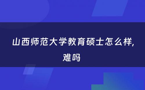 山西师范大学教育硕士怎么样,难吗 