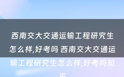 西南交大交通运输工程研究生怎么样,好考吗 西南交大交通运输工程研究生怎么样,好考吗知乎