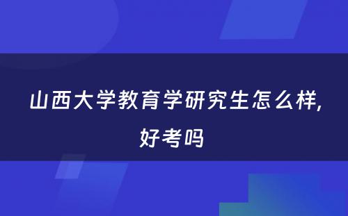 山西大学教育学研究生怎么样,好考吗 