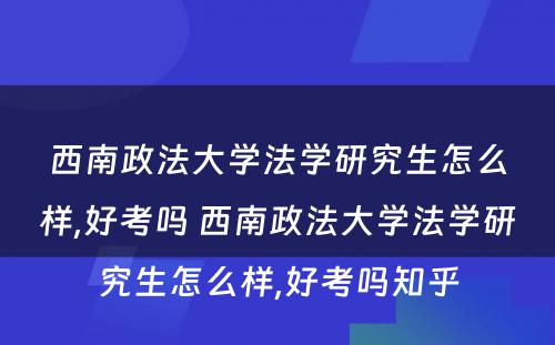 西南政法大学法学研究生怎么样,好考吗 西南政法大学法学研究生怎么样,好考吗知乎