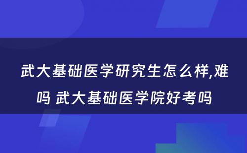 武大基础医学研究生怎么样,难吗 武大基础医学院好考吗