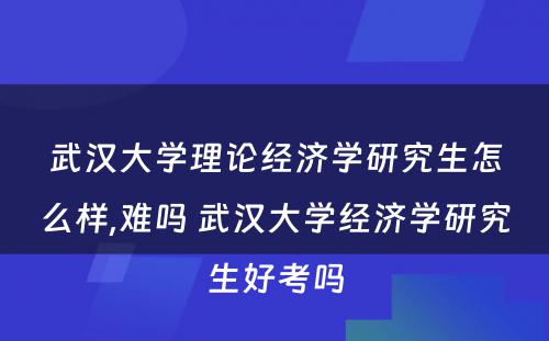 武汉大学理论经济学研究生怎么样,难吗 武汉大学经济学研究生好考吗