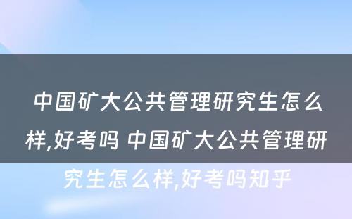 中国矿大公共管理研究生怎么样,好考吗 中国矿大公共管理研究生怎么样,好考吗知乎