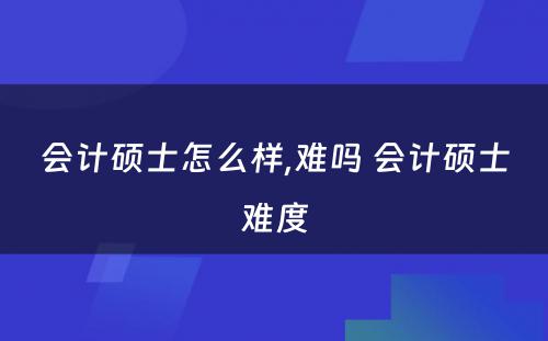 会计硕士怎么样,难吗 会计硕士难度