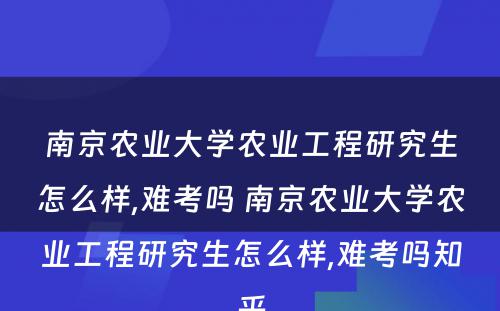 南京农业大学农业工程研究生怎么样,难考吗 南京农业大学农业工程研究生怎么样,难考吗知乎