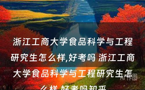 浙江工商大学食品科学与工程研究生怎么样,好考吗 浙江工商大学食品科学与工程研究生怎么样,好考吗知乎