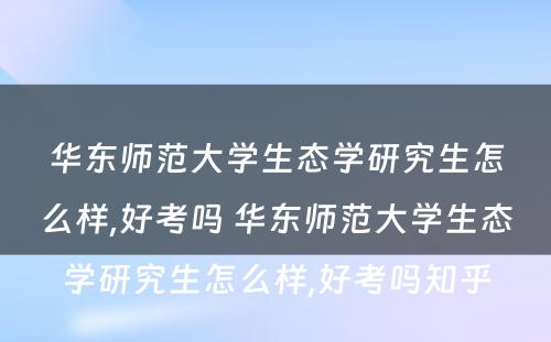 华东师范大学生态学研究生怎么样,好考吗 华东师范大学生态学研究生怎么样,好考吗知乎