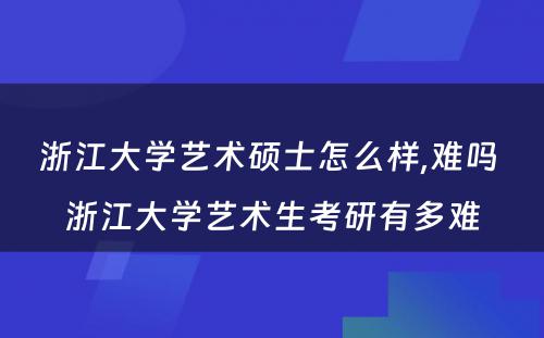 浙江大学艺术硕士怎么样,难吗 浙江大学艺术生考研有多难