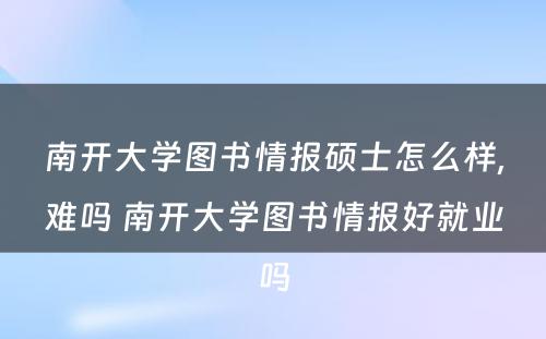 南开大学图书情报硕士怎么样,难吗 南开大学图书情报好就业吗