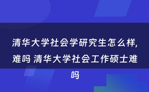 清华大学社会学研究生怎么样,难吗 清华大学社会工作硕士难吗