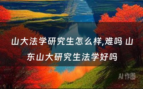 山大法学研究生怎么样,难吗 山东山大研究生法学好吗