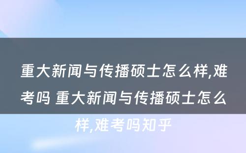 重大新闻与传播硕士怎么样,难考吗 重大新闻与传播硕士怎么样,难考吗知乎