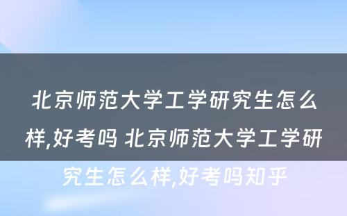 北京师范大学工学研究生怎么样,好考吗 北京师范大学工学研究生怎么样,好考吗知乎