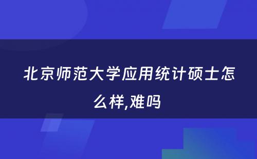 北京师范大学应用统计硕士怎么样,难吗 