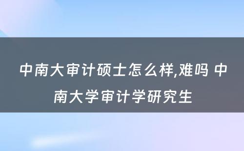 中南大审计硕士怎么样,难吗 中南大学审计学研究生