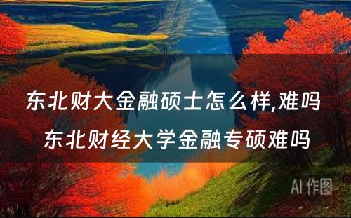 东北财大金融硕士怎么样,难吗 东北财经大学金融专硕难吗