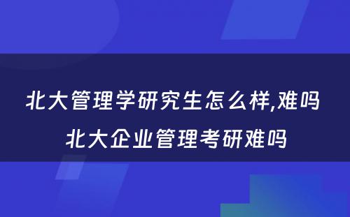 北大管理学研究生怎么样,难吗 北大企业管理考研难吗