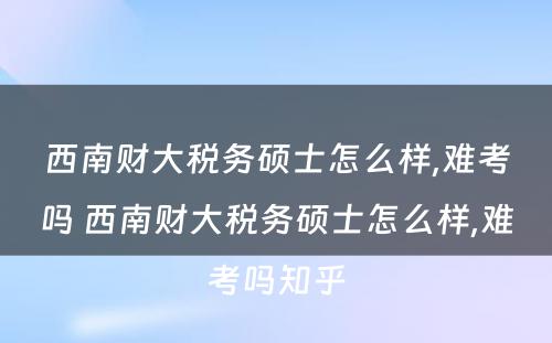 西南财大税务硕士怎么样,难考吗 西南财大税务硕士怎么样,难考吗知乎