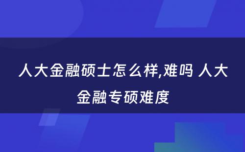 人大金融硕士怎么样,难吗 人大金融专硕难度