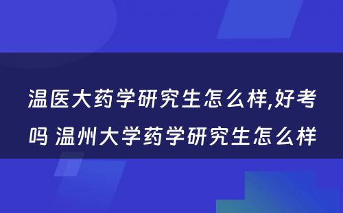 温医大药学研究生怎么样,好考吗 温州大学药学研究生怎么样