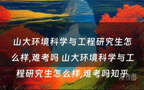 山大环境科学与工程研究生怎么样,难考吗 山大环境科学与工程研究生怎么样,难考吗知乎