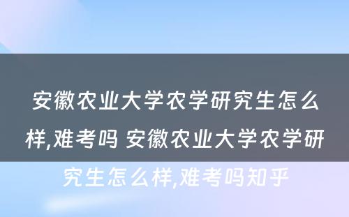 安徽农业大学农学研究生怎么样,难考吗 安徽农业大学农学研究生怎么样,难考吗知乎