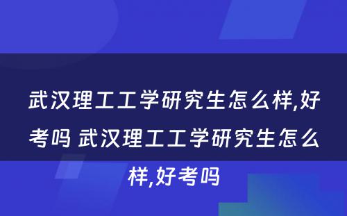 武汉理工工学研究生怎么样,好考吗 武汉理工工学研究生怎么样,好考吗