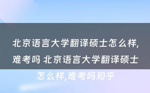 北京语言大学翻译硕士怎么样,难考吗 北京语言大学翻译硕士怎么样,难考吗知乎