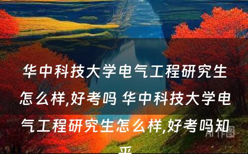 华中科技大学电气工程研究生怎么样,好考吗 华中科技大学电气工程研究生怎么样,好考吗知乎