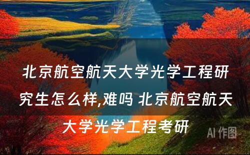 北京航空航天大学光学工程研究生怎么样,难吗 北京航空航天大学光学工程考研