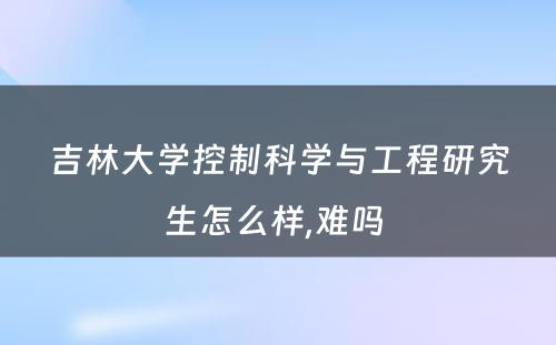 吉林大学控制科学与工程研究生怎么样,难吗 