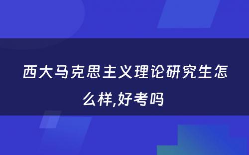 西大马克思主义理论研究生怎么样,好考吗 