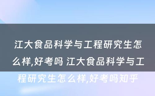 江大食品科学与工程研究生怎么样,好考吗 江大食品科学与工程研究生怎么样,好考吗知乎