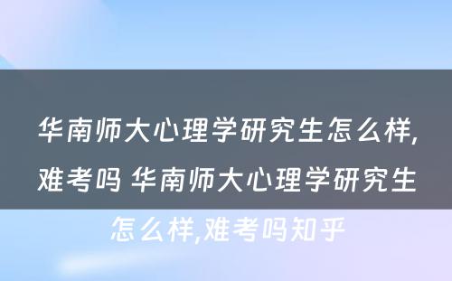 华南师大心理学研究生怎么样,难考吗 华南师大心理学研究生怎么样,难考吗知乎