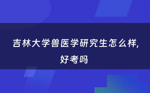 吉林大学兽医学研究生怎么样,好考吗 