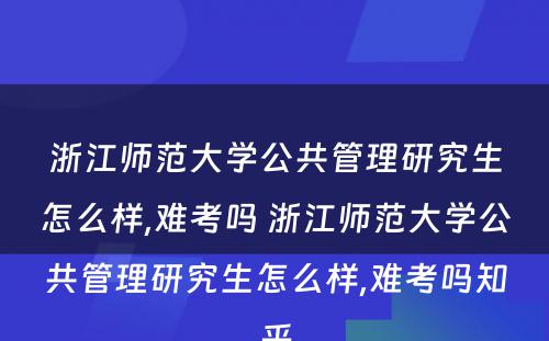 浙江师范大学公共管理研究生怎么样,难考吗 浙江师范大学公共管理研究生怎么样,难考吗知乎