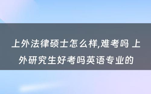 上外法律硕士怎么样,难考吗 上外研究生好考吗英语专业的