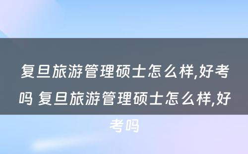 复旦旅游管理硕士怎么样,好考吗 复旦旅游管理硕士怎么样,好考吗