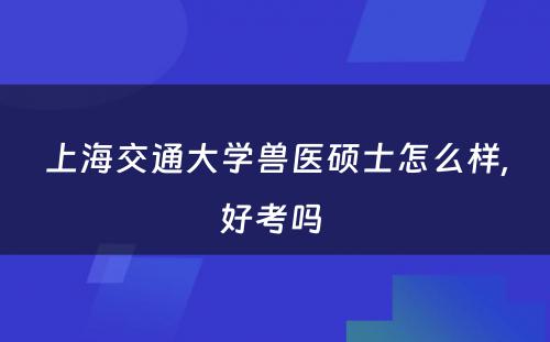 上海交通大学兽医硕士怎么样,好考吗 