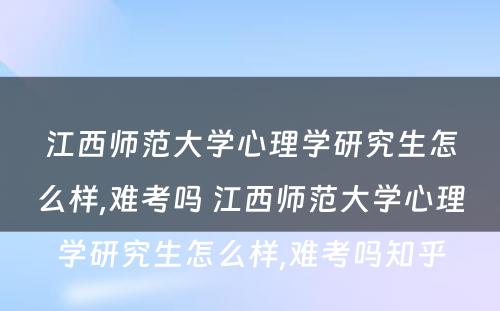 江西师范大学心理学研究生怎么样,难考吗 江西师范大学心理学研究生怎么样,难考吗知乎