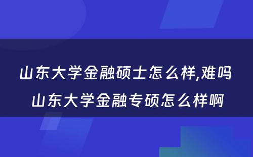 山东大学金融硕士怎么样,难吗 山东大学金融专硕怎么样啊