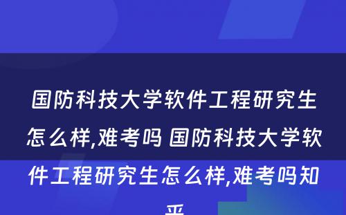 国防科技大学软件工程研究生怎么样,难考吗 国防科技大学软件工程研究生怎么样,难考吗知乎