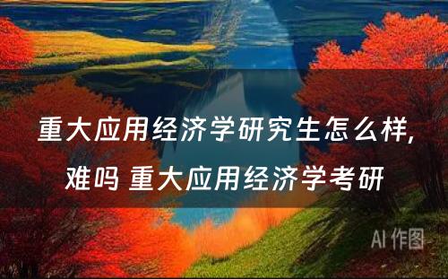 重大应用经济学研究生怎么样,难吗 重大应用经济学考研