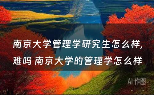 南京大学管理学研究生怎么样,难吗 南京大学的管理学怎么样