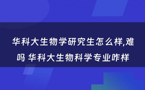 华科大生物学研究生怎么样,难吗 华科大生物科学专业咋样