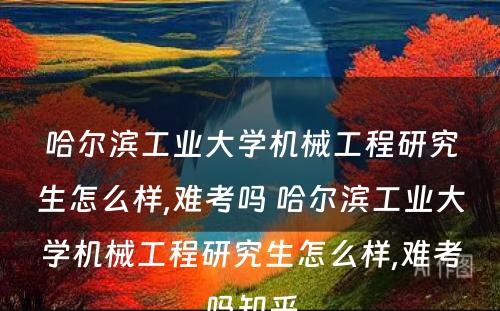 哈尔滨工业大学机械工程研究生怎么样,难考吗 哈尔滨工业大学机械工程研究生怎么样,难考吗知乎