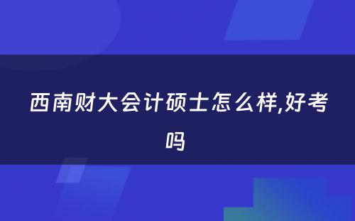 西南财大会计硕士怎么样,好考吗 